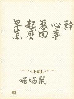 早起恶心干呕是怎么回事