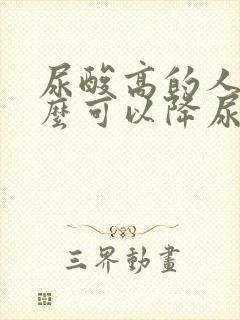 尿酸高的人吃什么可以降尿酸最快