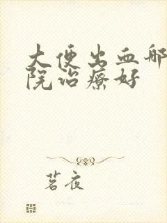 大便出血哪家医院治疗好