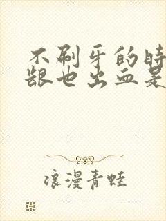 不刷牙的时候牙龈也出血是什么原因