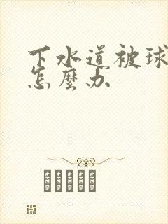 下水道被球堵了怎么办