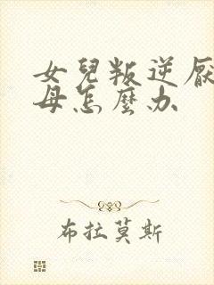 女儿叛逆厌学父母怎么办