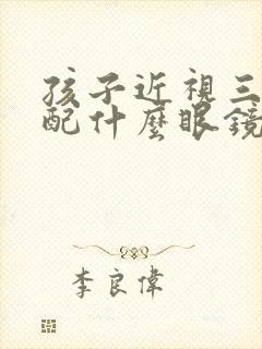 孩子近视三百度配什么眼镜比较好