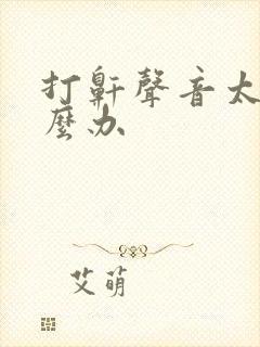 打鼾声音太大怎么办