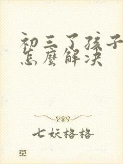 初三了孩子厌学怎么解决