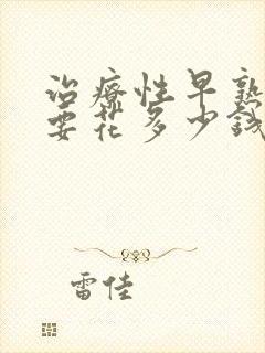 治疗性早熟大概要花多少钱