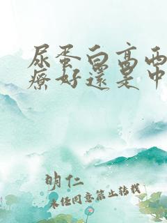 尿蛋白高西医治疗好还是中医治疗好