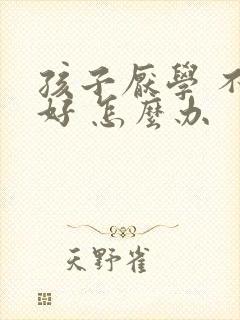 孩子厌学 不想好 怎么办