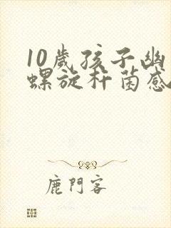 10岁孩子幽门螺旋杆菌感染怎么办