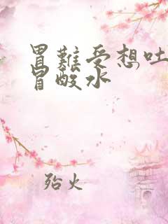 胃难受想吐嘴里冒酸水