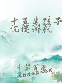 十五岁孩子叛逆沉迷游戏