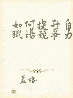 如何提升自身的职场竞争力