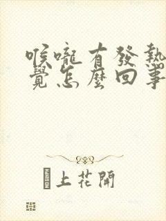 喉咙有发热的感觉怎么回事