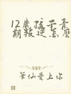 12岁孩子青春期叛逆怎么办