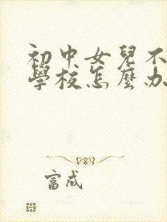 初中女儿不愿去学校怎么办