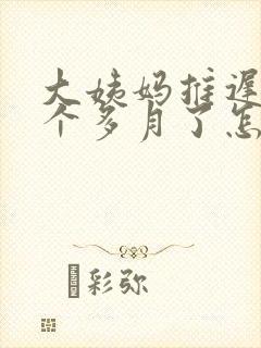 大姨妈推迟了一个多月了怎么办