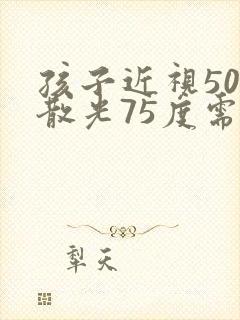 孩子近视50度散光75度需要配眼镜吗?