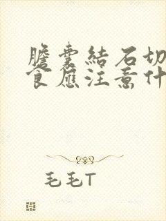 胆囊结石切除饮食应注意什么