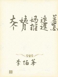 大姨妈连着好几个月推迟怎么回事