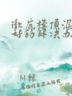 彻底楼顶漏水最好的解决办法是什么