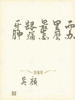 牙龈最里面的肉肿痛怎么办