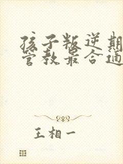 孩子叛逆期怎么管教最合适孩子