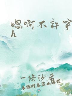 嗯啊不许穿内裤h