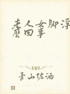 老人女脚浮肿怎么回事