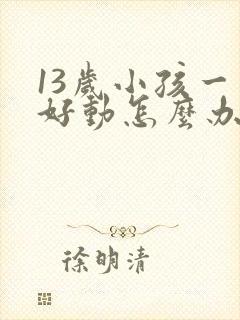 13岁小孩一直好动怎么办