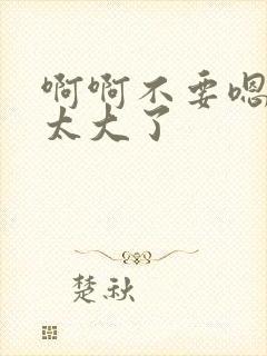 啊啊不要嗯嗯嗯太大了