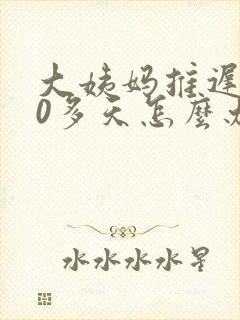 大姨妈推迟了20多天怎么办