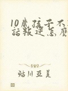 10岁孩子不听话叛逆怎么办