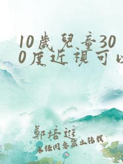 10岁儿童300度近视可以恢复吗?