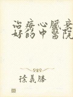 治疗心脏衰竭最好的中医院