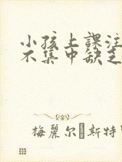 小孩上课注意力不集中缺乏什么