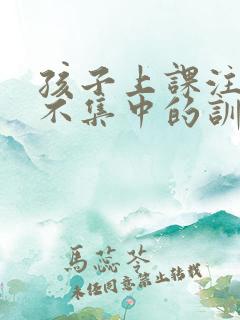 孩子上课注意力不集中的训练方法