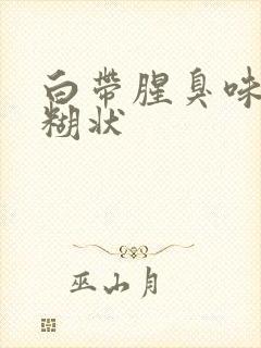 白带腥臭味白色糊状