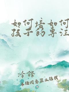 如何培如何培养孩子的专注力