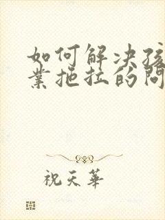 如何解决孩子作业拖拉的问题