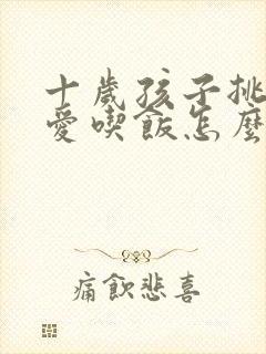 十岁孩子挑食不爱吃饭怎么处理