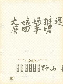 大姨妈推迟是怎么回事呢