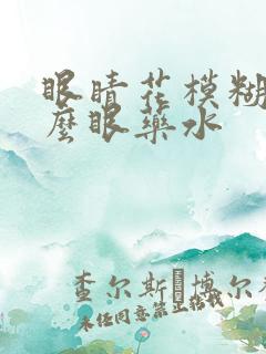 眼睛花模糊用什么眼药水