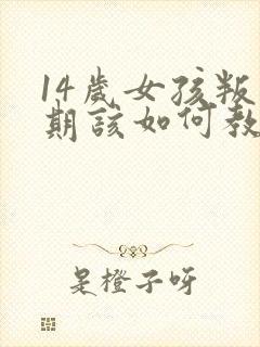 14岁女孩叛逆期该如何教育