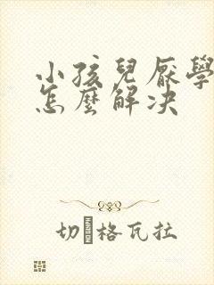 小孩儿厌学家长怎么解决