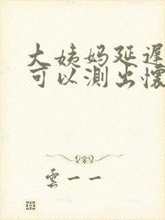 大姨妈延迟4天可以测出怀孕吗