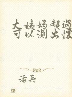 大姨妈超过几天可以测出怀孕