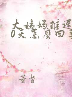 大姨妈推迟了10天怎么回事