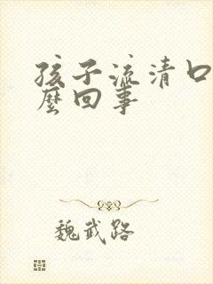 孩子流清口水怎么回事