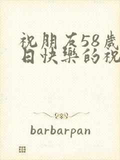 祝朋友58岁生日快乐的祝福语