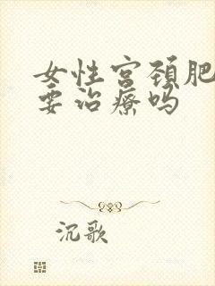 女性宫颈肥大需要治疗吗